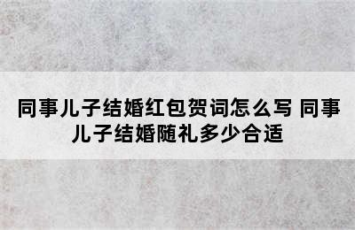 同事儿子结婚红包贺词怎么写 同事儿子结婚随礼多少合适